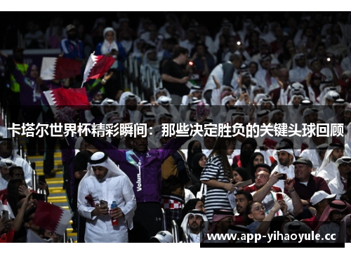 卡塔尔世界杯精彩瞬间:那些决定胜负的关键头球回顾 卡塔尔世界杯精彩瞬间:那些决定胜负的关键头球回顾