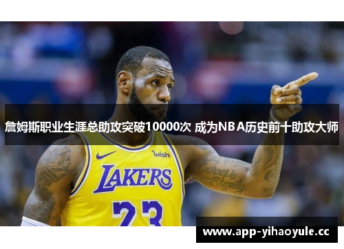 詹姆斯职业生涯总助攻突破10000次 成为NBA历史前十助攻大师