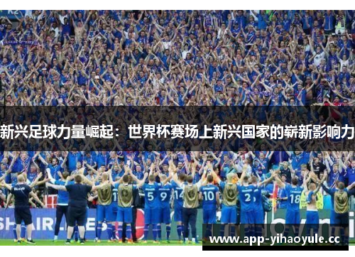 新兴足球力量崛起：世界杯赛场上新兴国家的崭新影响力