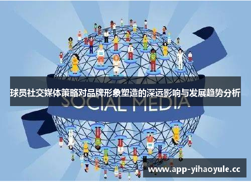 球员社交媒体策略对品牌形象塑造的深远影响与发展趋势分析