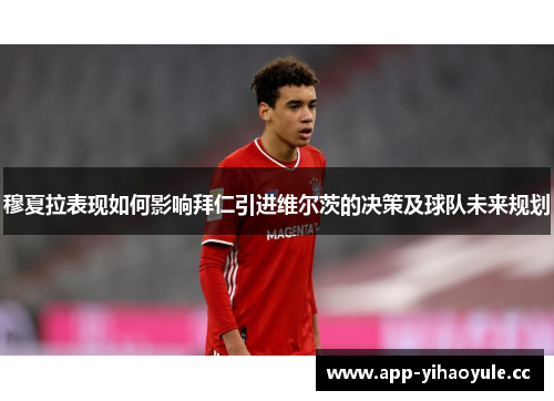 穆夏拉表现如何影响拜仁引进维尔茨的决策及球队未来规划