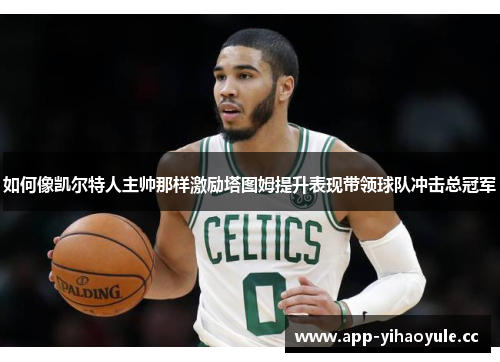 如何像凯尔特人主帅那样激励塔图姆提升表现带领球队冲击总冠军 如何像凯尔特人主帅那样激励塔图姆提升表现带领球队冲击总冠军