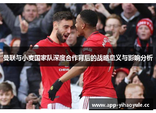 曼联与小麦国家队深度合作背后的战略意义与影响分析 曼联与小麦国家队深度合作背后的战略意义与影响分析