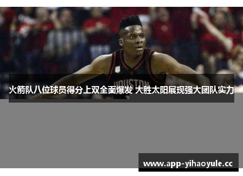 火箭队八位球员得分上双全面爆发 大胜太阳展现强大团队实力 火箭队八位球员得分上双全面爆发 大胜太阳展现强大团队实力