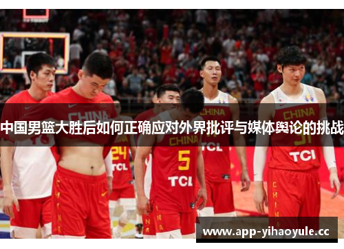 中国男篮大胜后如何正确应对外界批评与媒体舆论的挑战 中国男篮大胜后如何正确应对外界批评与媒体舆论的挑战