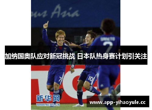 加纳国奥队应对新冠挑战 日本队热身赛计划引关注 加纳国奥队应对新冠挑战 日本队热身赛计划引关注