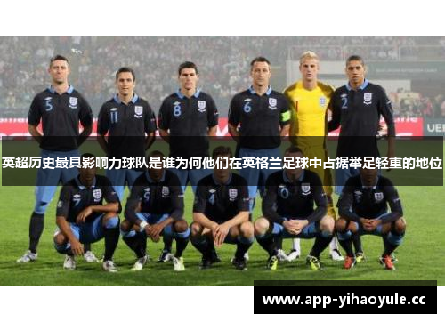 英超历史最具影响力球队是谁为何他们在英格兰足球中占据举足轻重的地位