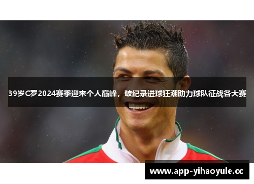 39岁C罗2024赛季迎来个人巅峰，破纪录进球狂潮助力球队征战各大赛