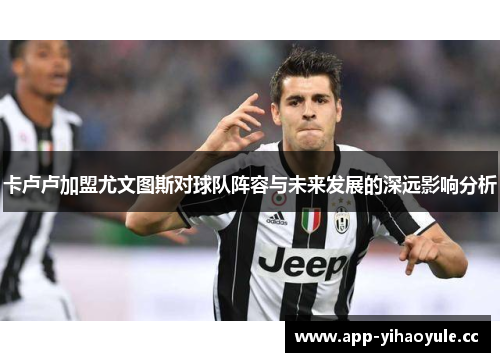 卡卢卢加盟尤文图斯对球队阵容与未来发展的深远影响分析 卡卢卢加盟尤文图斯对球队阵容与未来发展的深远影响分析