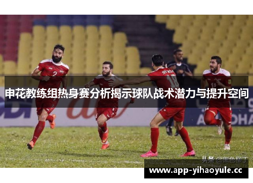 申花教练组热身赛分析揭示球队战术潜力与提升空间