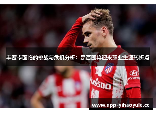 丰塞卡面临的挑战与危机分析:是否即将迎来职业生涯转折点 丰塞卡面临的挑战与危机分析:是否即将迎来职业生涯转折点