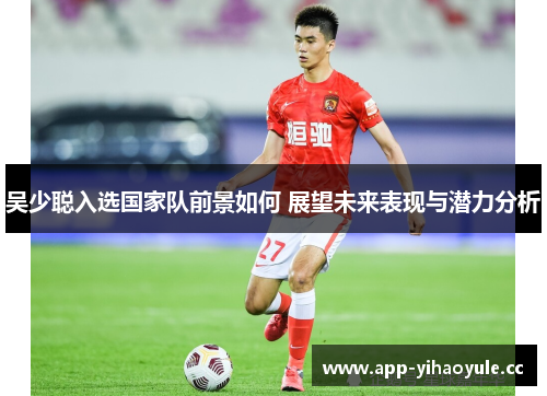 吴少聪入选国家队前景如何 展望未来表现与潜力分析