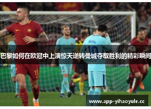 巴黎如何在欧冠中上演惊天逆转曼城夺取胜利的精彩瞬间