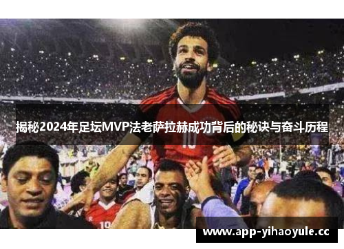 揭秘2024年足坛MVP法老萨拉赫成功背后的秘诀与奋斗历程 揭秘2024年足坛MVP法老萨拉赫成功背后的秘诀与奋斗历程