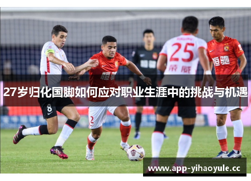 27岁归化国脚如何应对职业生涯中的挑战与机遇
