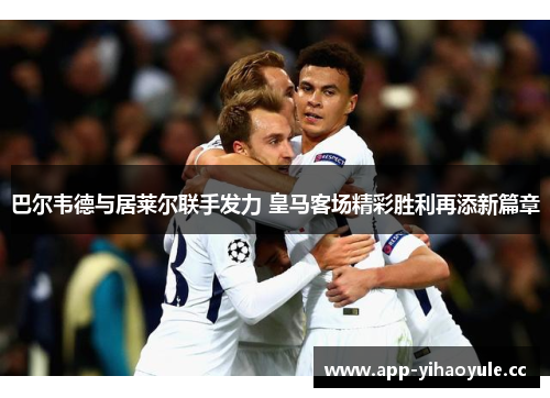 巴尔韦德与居莱尔联手发力 皇马客场精彩胜利再添新篇章