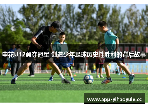 申花U12勇夺冠军 创造少年足球历史性胜利的背后故事