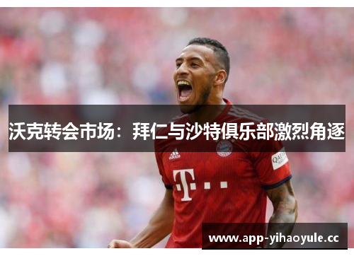 沃克转会市场：拜仁与沙特俱乐部激烈角逐