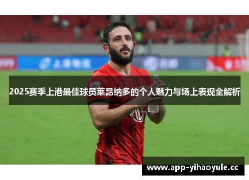 2025赛季上港最佳球员莱昂纳多的个人魅力与场上表现全解析 2025赛季上港最佳球员莱昂纳多的个人魅力与场上表现全解析