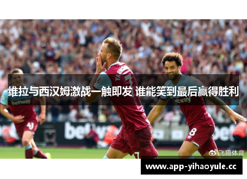 维拉与西汉姆激战一触即发 谁能笑到最后赢得胜利