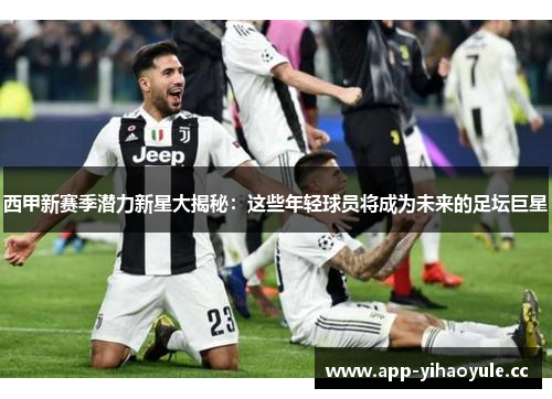 西甲新赛季潜力新星大揭秘：这些年轻球员将成为未来的足坛巨星
