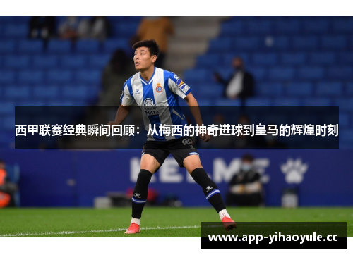 西甲联赛经典瞬间回顾:从梅西的神奇进球到皇马的辉煌时刻 西甲联赛经典瞬间回顾:从梅西的神奇进球到皇马的辉煌时刻