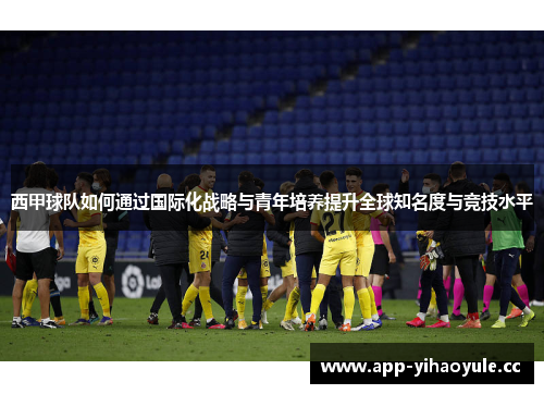 西甲球队如何通过国际化战略与青年培养提升全球知名度与竞技水平