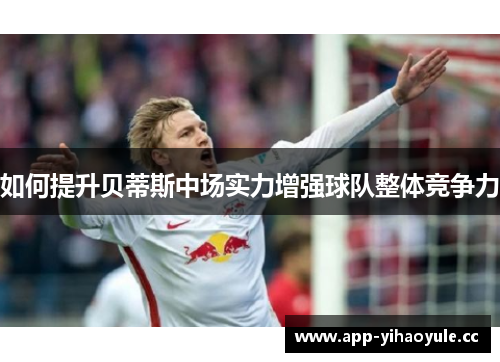 如何提升贝蒂斯中场实力增强球队整体竞争力 如何提升贝蒂斯中场实力增强球队整体竞争力