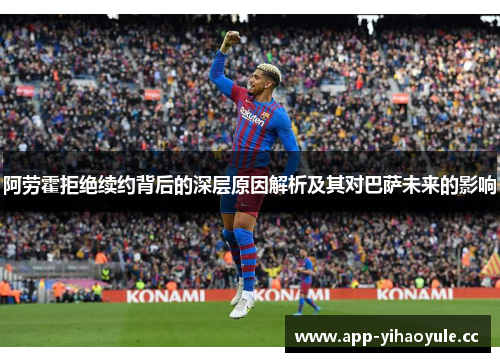 阿劳霍拒绝续约背后的深层原因解析及其对巴萨未来的影响
