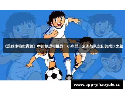 《足球小将世青篇》中的梦想与挑战:小次郎、豪杰与队友们的成长之路 《足球小将世青篇》中的梦想与挑战:小次郎、豪杰与队友们的成长之路
