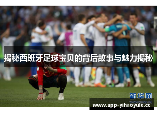 揭秘西班牙足球宝贝的背后故事与魅力揭秘