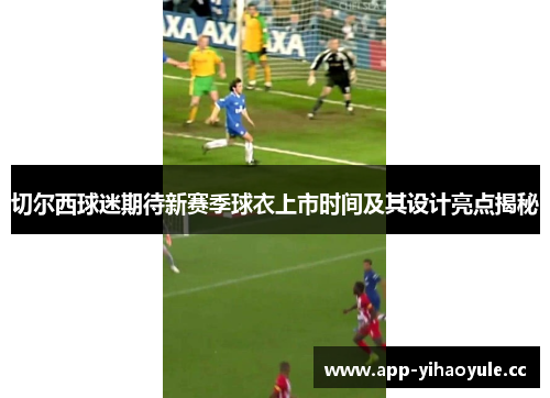 切尔西球迷期待新赛季球衣上市时间及其设计亮点揭秘