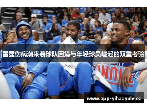雷霆伤病潮来袭球队困境与年轻球员崛起的双重考验