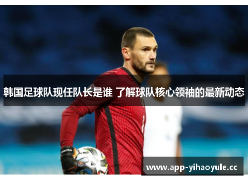 韩国足球队现任队长是谁 了解球队核心领袖的最新动态 韩国足球队现任队长是谁 了解球队核心领袖的最新动态