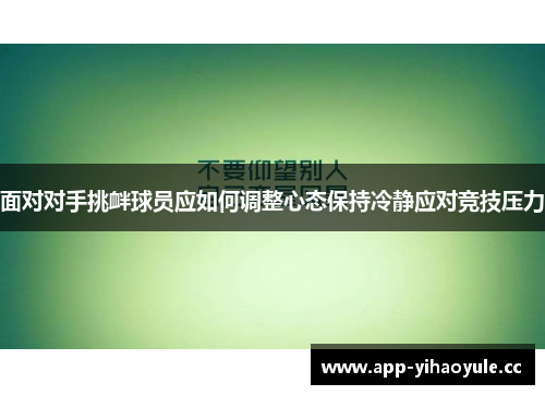 面对对手挑衅球员应如何调整心态保持冷静应对竞技压力 面对对手挑衅球员应如何调整心态保持冷静应对竞技压力