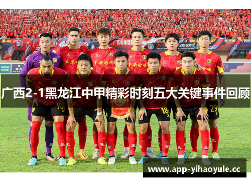 广西2-1黑龙江中甲精彩时刻五大关键事件回顾