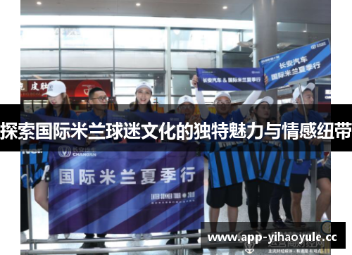 探索国际米兰球迷文化的独特魅力与情感纽带
