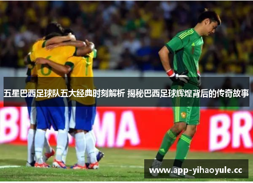 五星巴西足球队五大经典时刻解析 揭秘巴西足球辉煌背后的传奇故事 五星巴西足球队五大经典时刻解析 揭秘巴西足球辉煌背后的传奇故事