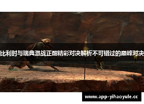 比利时与瑞典激战正酣精彩对决解析不可错过的巅峰对决 比利时与瑞典激战正酣精彩对决解析不可错过的巅峰对决