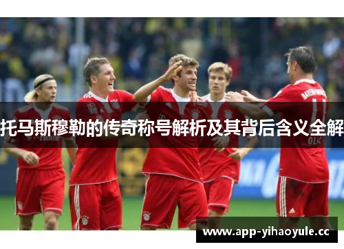 托马斯穆勒的传奇称号解析及其背后含义全解