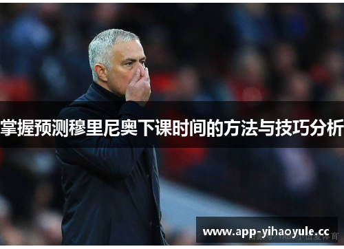 掌握预测穆里尼奥下课时间的方法与技巧分析