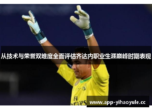 从技术与荣誉双维度全面评估齐达内职业生涯巅峰时期表现