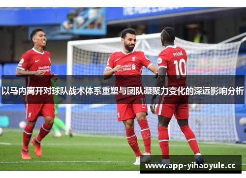 以马内离开对球队战术体系重塑与团队凝聚力变化的深远影响分析