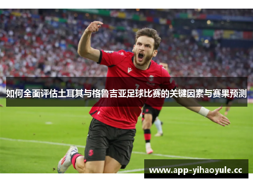 如何全面评估土耳其与格鲁吉亚足球比赛的关键因素与赛果预测