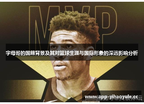 字母哥的国籍背景及其对篮球生涯与国际形象的深远影响分析 字母哥的国籍背景及其对篮球生涯与国际形象的深远影响分析