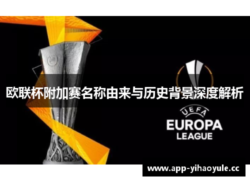 欧联杯附加赛名称由来与历史背景深度解析 欧联杯附加赛名称由来与历史背景深度解析