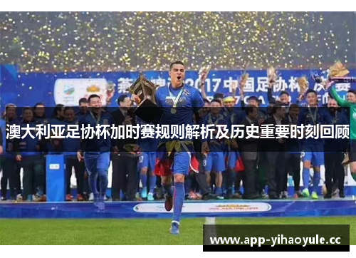 澳大利亚足协杯加时赛规则解析及历史重要时刻回顾 澳大利亚足协杯加时赛规则解析及历史重要时刻回顾